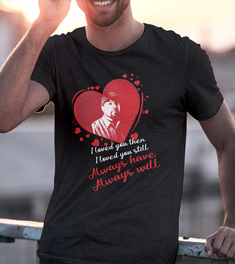 I Loved You Then I Loved You Still Always Have Always Will Heart T-Shirt