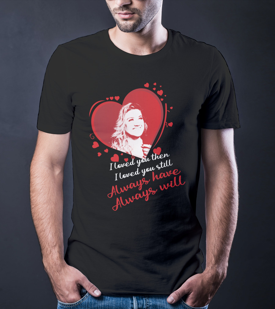 Kelly Clarkson I Loved You Then I Loved You Still Always Have Always Will T-Shirt