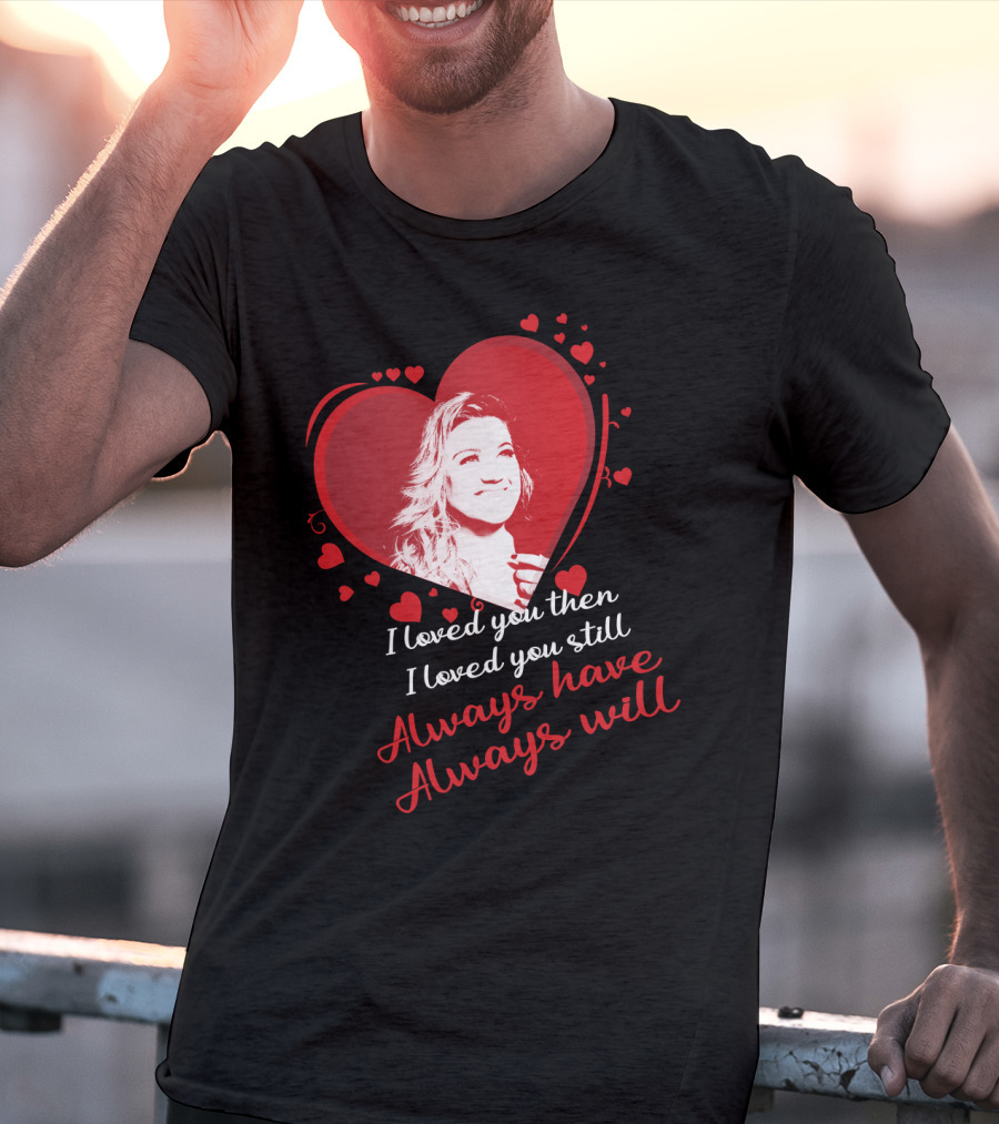 Kelly Clarkson I Loved You Then I Loved You Still Always Have Always Will T-Shirt