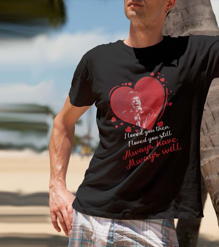 I Loved You Then I Loved You Still Always Have Always Will Mick Jagger Heart T-Shirt