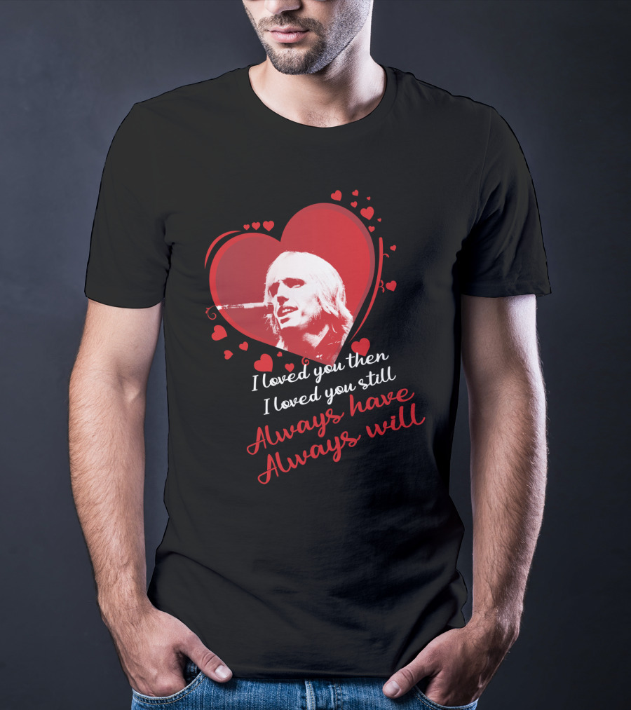 Tom Petty I Loved You Then I Loved You Still Always Have Always Will T-Shirt