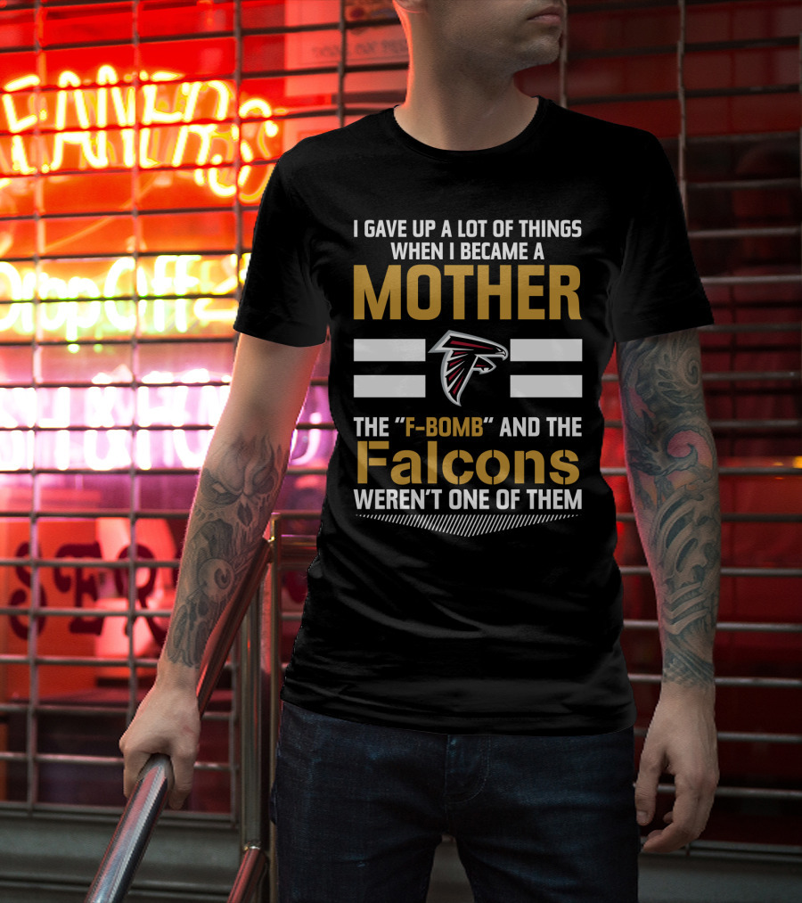 I Gave Up A Lot Of Things When I Became A Mother The F-Bomb And The Falcons Weren't One Of Them Atlanta Falcons T-Shirt