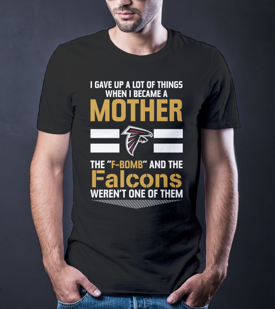 I Gave Up A Lot Of Things When I Became A Mother The F-Bomb And The Falcons Weren't One Of Them Atlanta Falcons T-Shirt