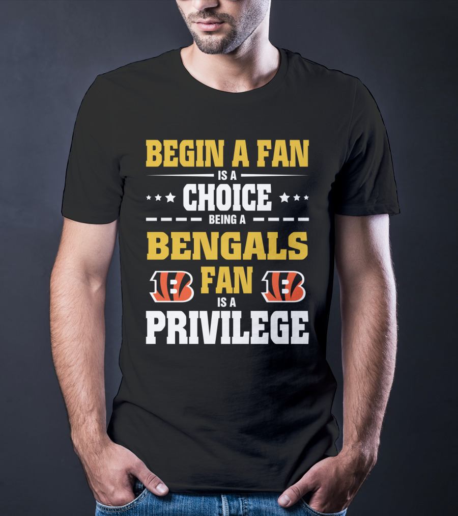 Begin A Fan Is A Choice Being A Bengals Fan Is A Privilege T-Shirt