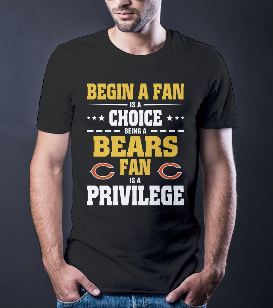 Begin A Fan Is A Choice Being A Chicago Bears Fan Is A Privilege T-Shirt