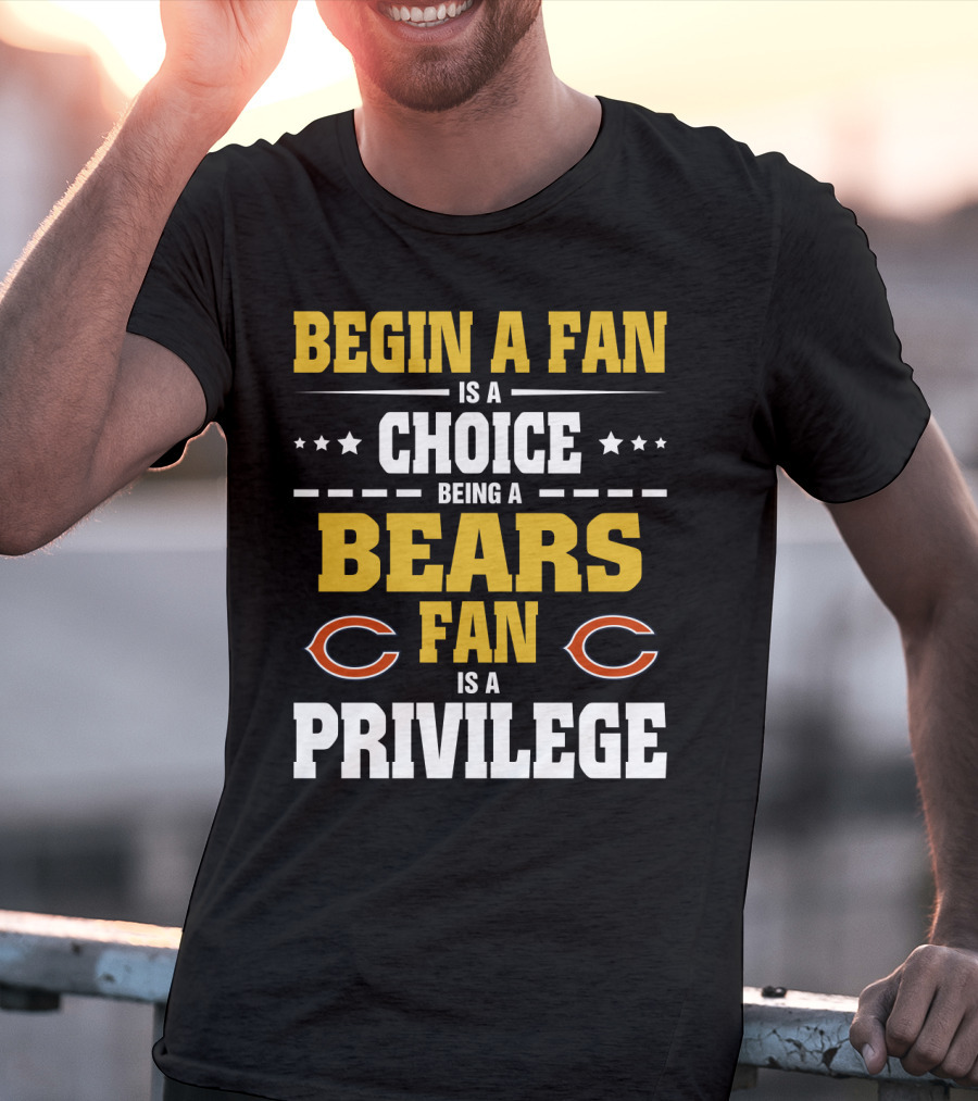 Begin A Fan Is A Choice Being A Chicago Bears Fan Is A Privilege T-Shirt
