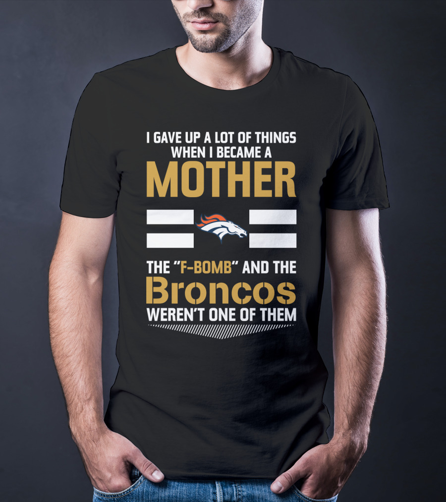 I Gave Up A Lot Of Things When I Became A Mother The F-Bomb And The Broncos Weren't One Of Them T-Shirt
