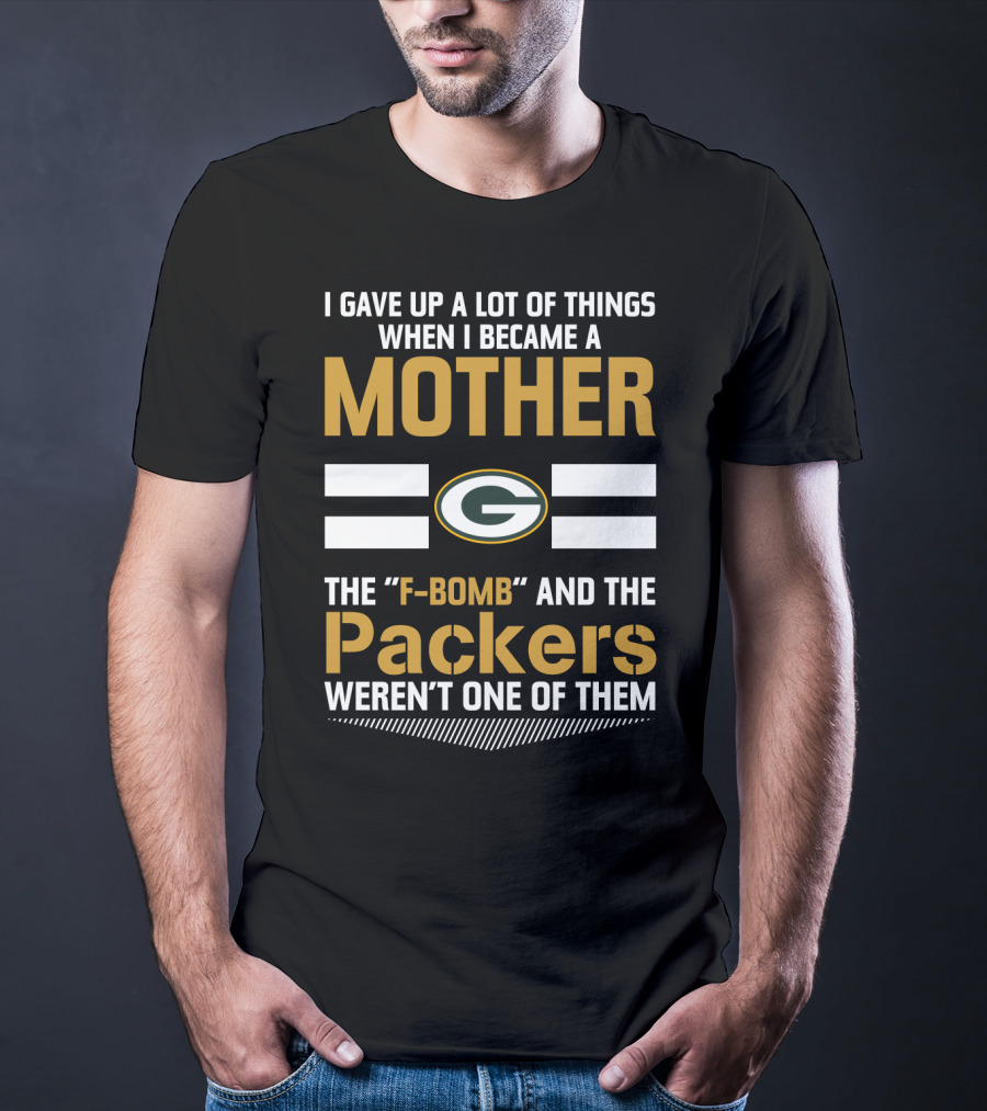 I Gave Up A Lot Of Things When I Became A Mother The F-Bomb And The Packers Weren't One Of Them Green Bay Packers T-Shirt