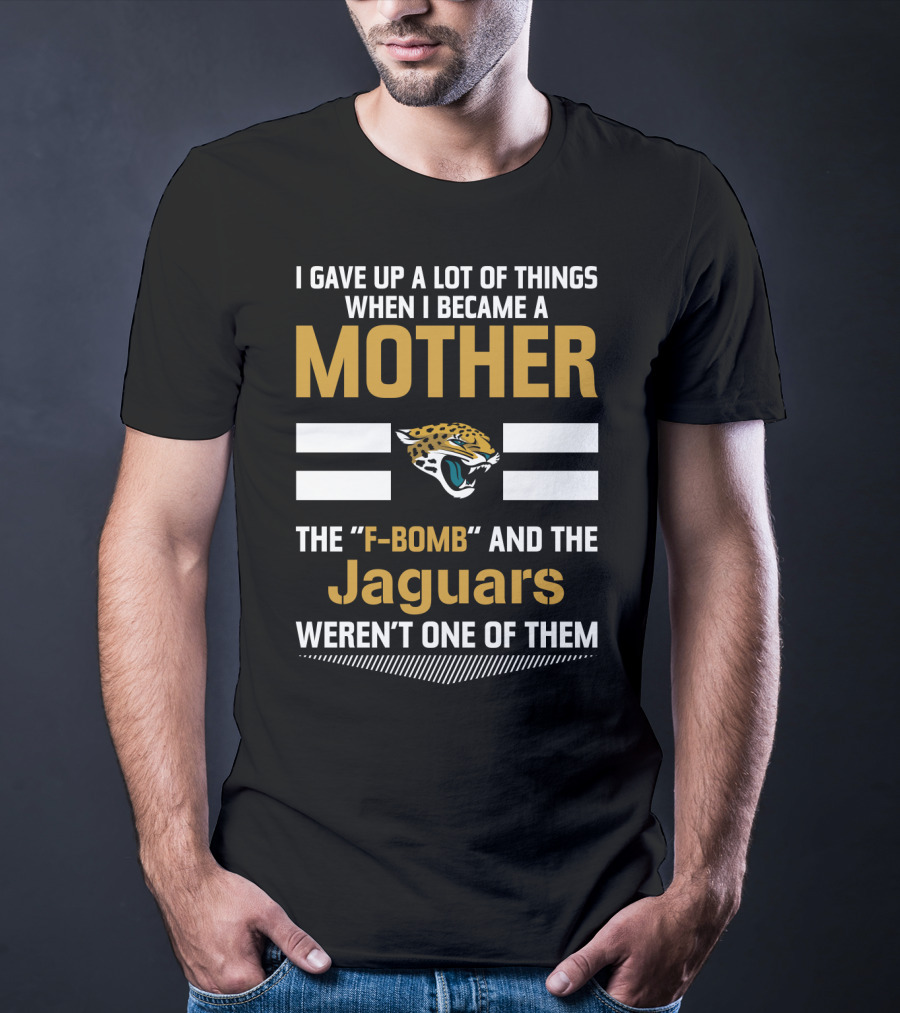 I Gave Up A Lot Of Things When I Became A Mother The F-Bomb And The Jaguars Weren't One Of Them T-Shirt