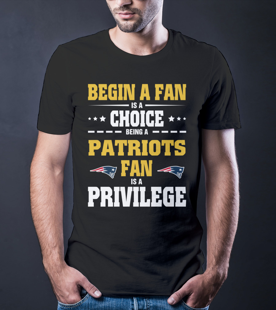 Begin A Fan Is A Choice Being A Patriots Fan Is A Privilege T-Shirt
