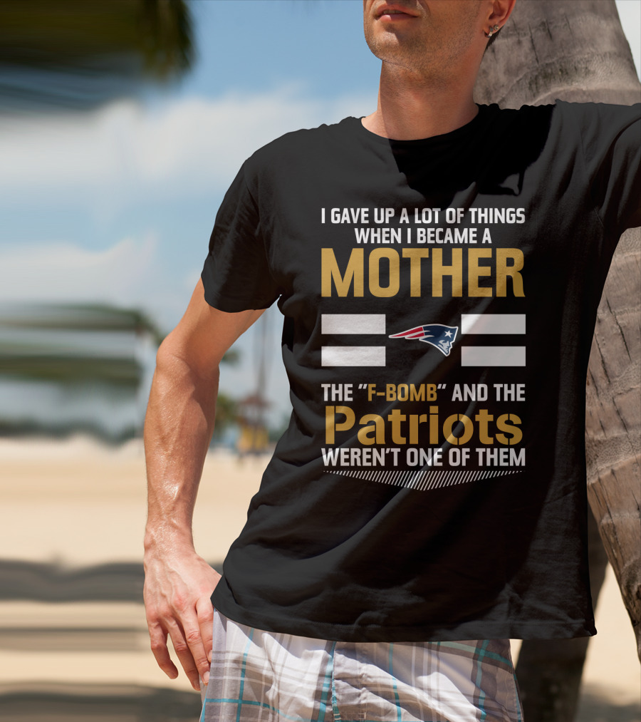 I Gave Up A Lot Of Things When I Became A Mother The F-Bomb And The Patriots Weren't One Of Them T-Shirt