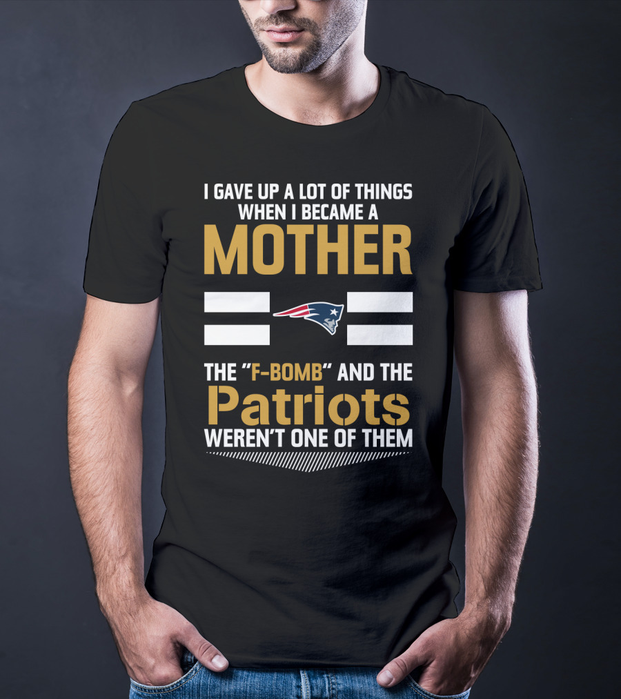 I Gave Up A Lot Of Things When I Became A Mother The F-Bomb And The Patriots Weren't One Of Them T-Shirt