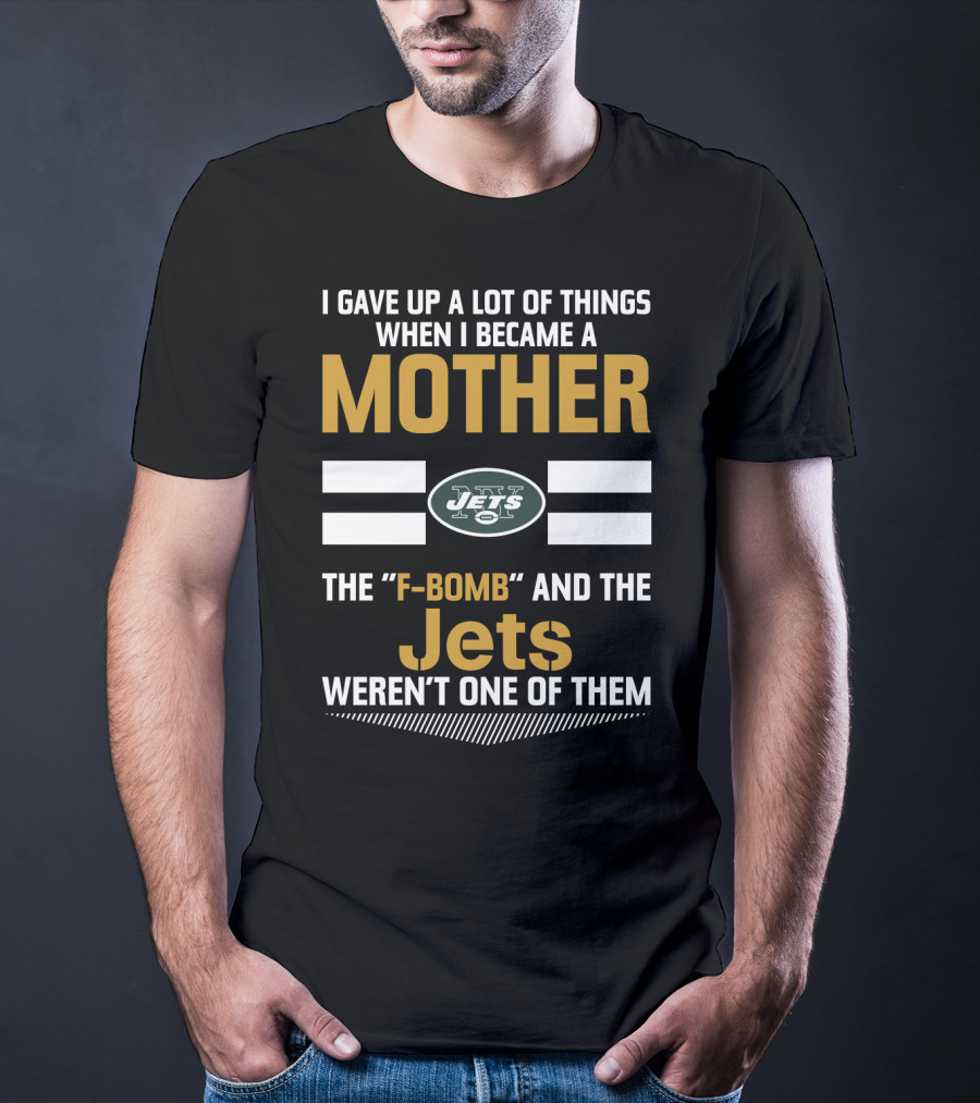 I Gave Up A Lot Of Things When I Became A Mother New York Jets F-Bomb And The Jets Weren't One Of Them T-Shirt