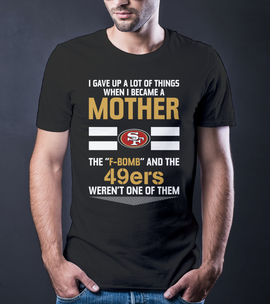 I Gave Up A Lot Of Things When I Became A Mother The F-Bomb And The 49ers Weren't One Of Them San Francisco 49ers T-Shirt