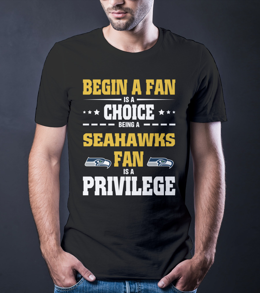 Begin A Fan Is A Choice Being A Seahawks Fan Is A Privilege T-Shirt