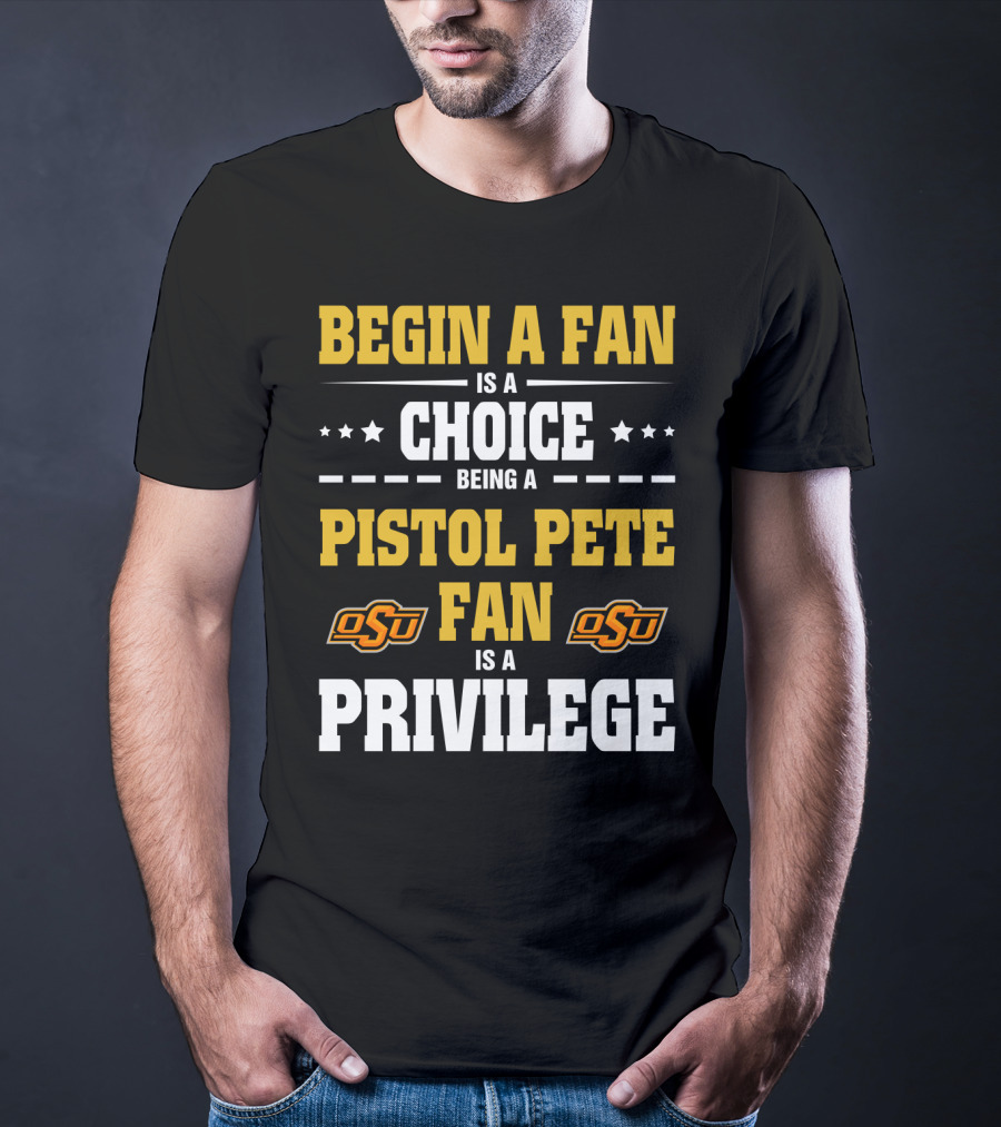 Begin A Fan Is A Choice Being A Pistol Pete Fan Is A Privilege Osu Oklahoma State Football T-Shirt