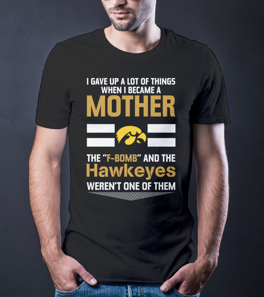 I Gave Up A Lot Of Things When I Became A Mother The F-Bomb And The Hawkeyes Weren't One Of Them T-Shirt