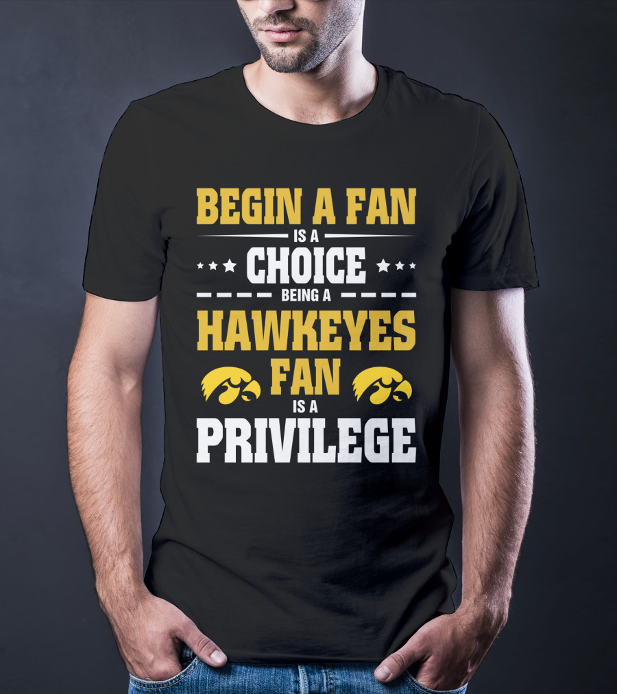 Begin A Fan Is A Choice Being A Hawkeyes Fan Is A Privilege T-Shirt