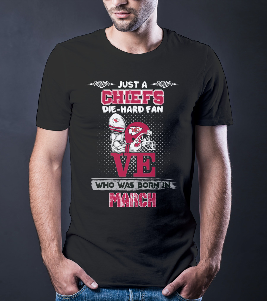 Just A Chiefs Die-Hard Fan Love Who Was Born In March T-Shirt