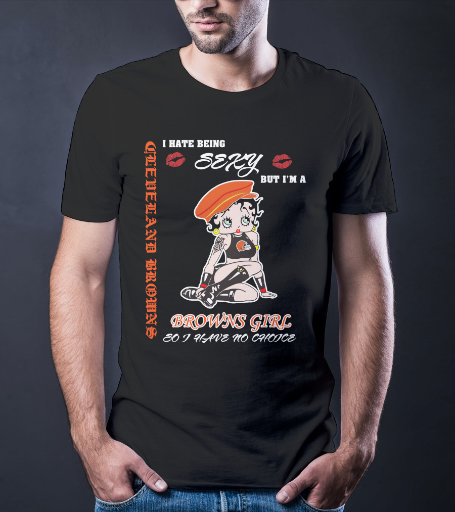 Cleveland Browns Girl I Hate Being Sexy But I'm A Browns Girl So I Have No Choice T-Shirt