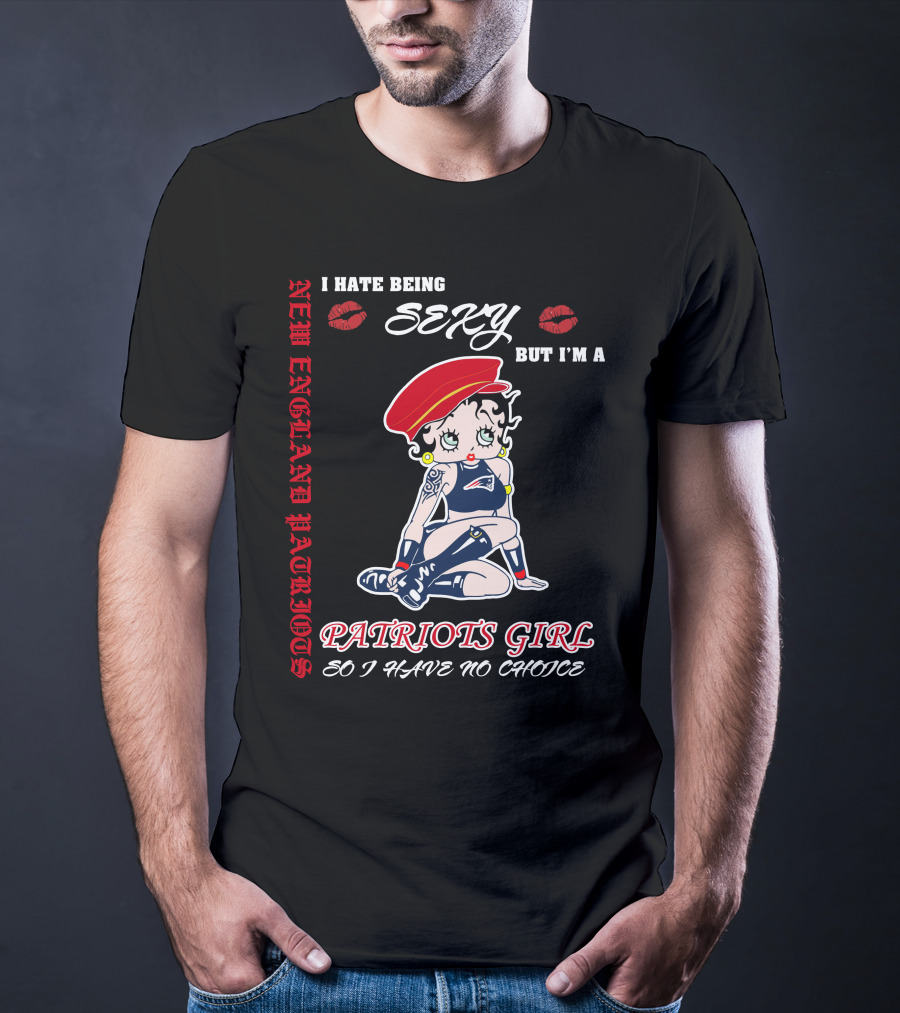 New England Patriots Girl I Hate Being Sexy But I'm A Patriots Girl So I Have No Choice T-Shirt