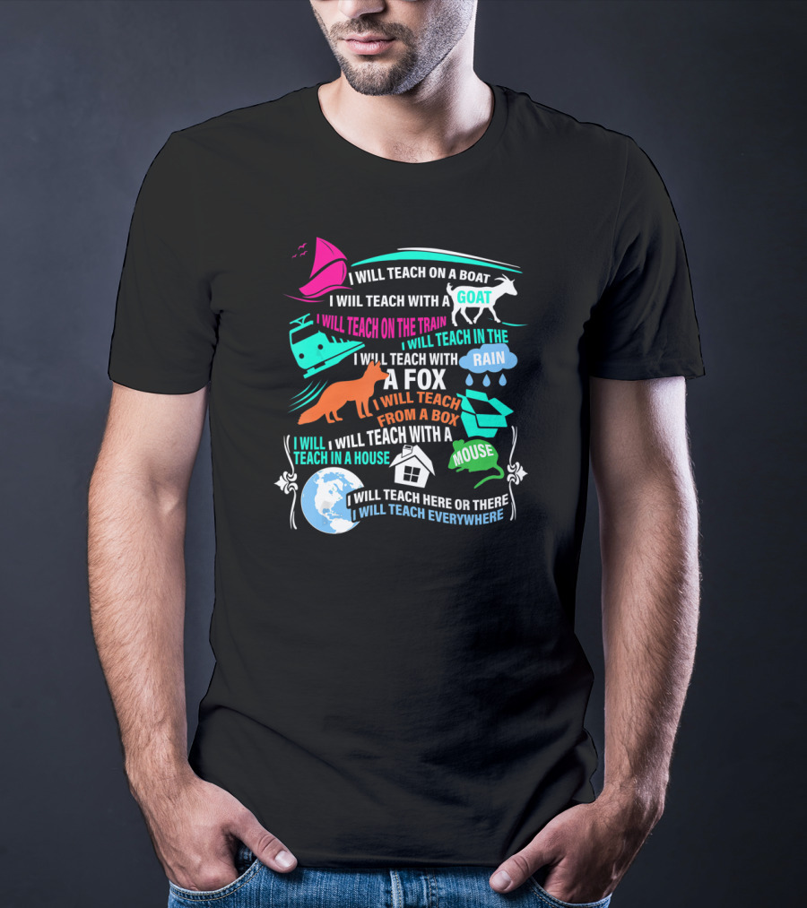 I Will Teach On A Boat A Goat A Train In The Rain With A Fox From A Box With A Mouse In A House Here Or There Everywhere T-Shirt