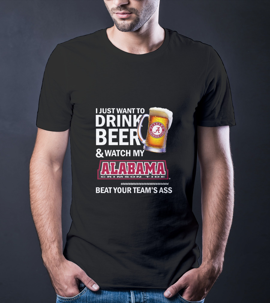 I Just Want To Drink Beer And Watch My Alabama Crimson Tide Beat Your Team's Ass T-Shirt