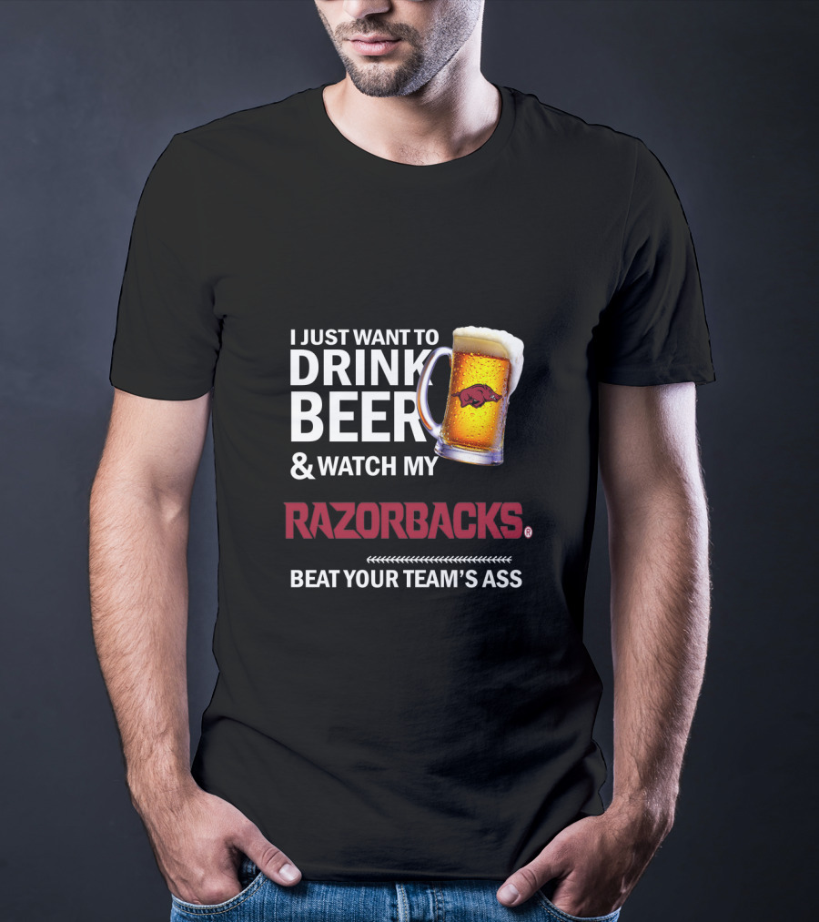 I Just Want To Drink Beer And Watch My Razorbacks Beat Your Team’s Ass T-Shirt