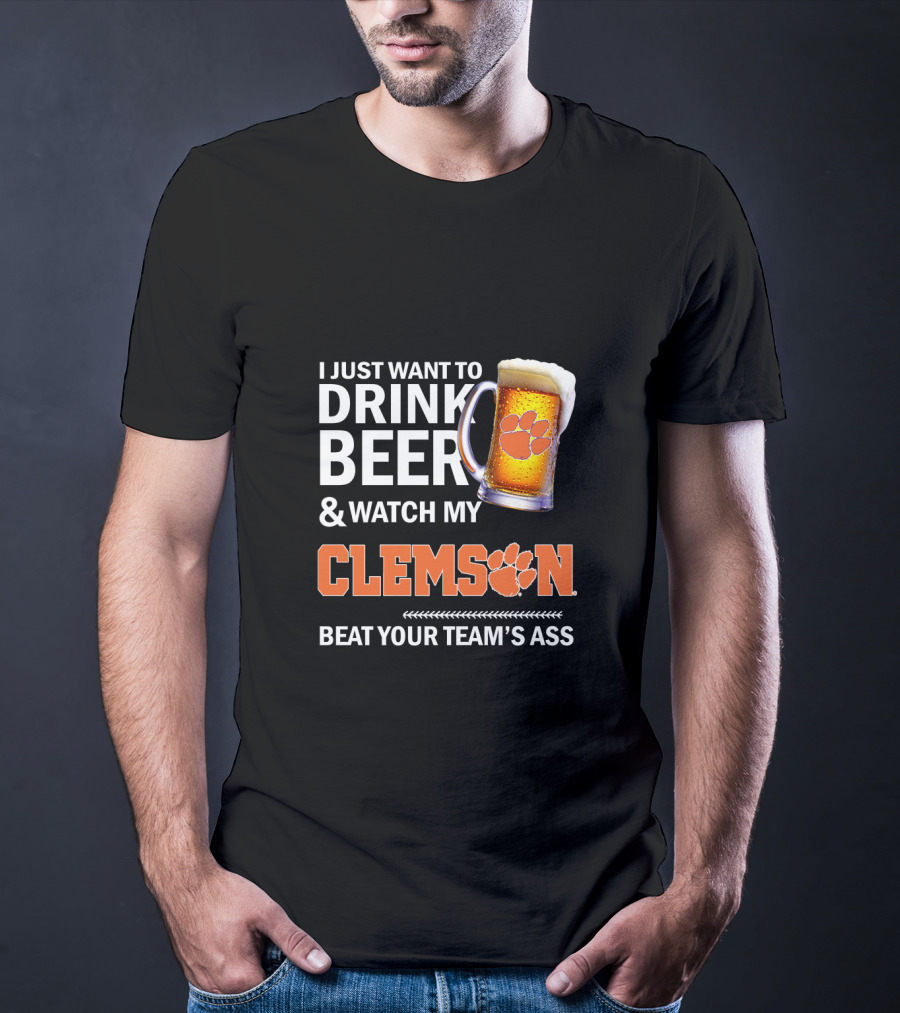 I Just Want To Drink Beer And Watch My Clemson Beat Your Team's Ass T-Shirt