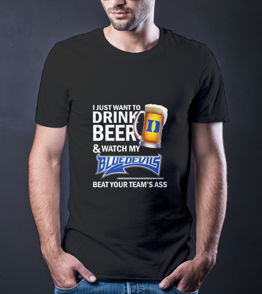 I Just Want To Drink Beer And Watch My Blue Devils Beat Your Team's Ass T-Shirt