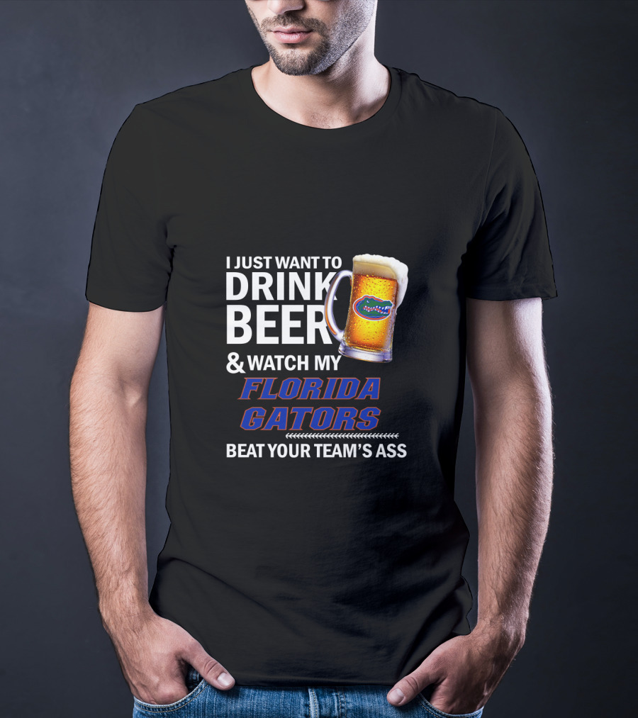 I Just Want To Drink Beer & Watch My Florida Gators Beat Your Team's Ass T-Shirt