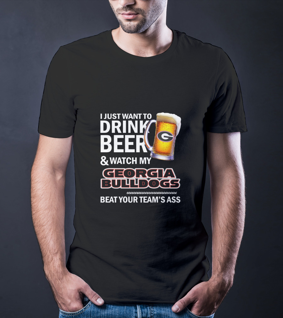 I Just Want To Drink Beer And Watch My Georgia Bulldogs Beat Your Team's Ass T-Shirt