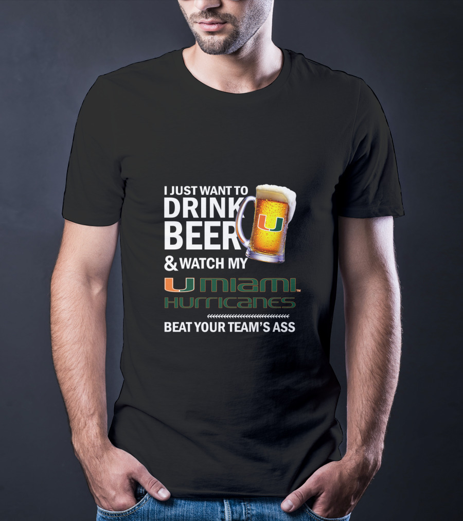 I Just Want To Drink Beer & Watch My Miami Hurricanes Beat Your Team's Ass T-Shirt
