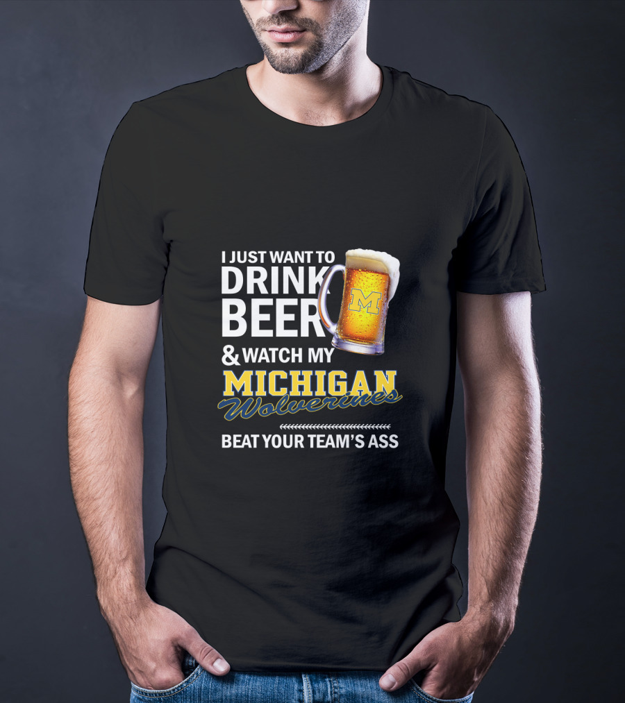 I Just Want To Drink Beer And Watch My Michigan Wolverines Beat Your Team's Ass T-Shirt