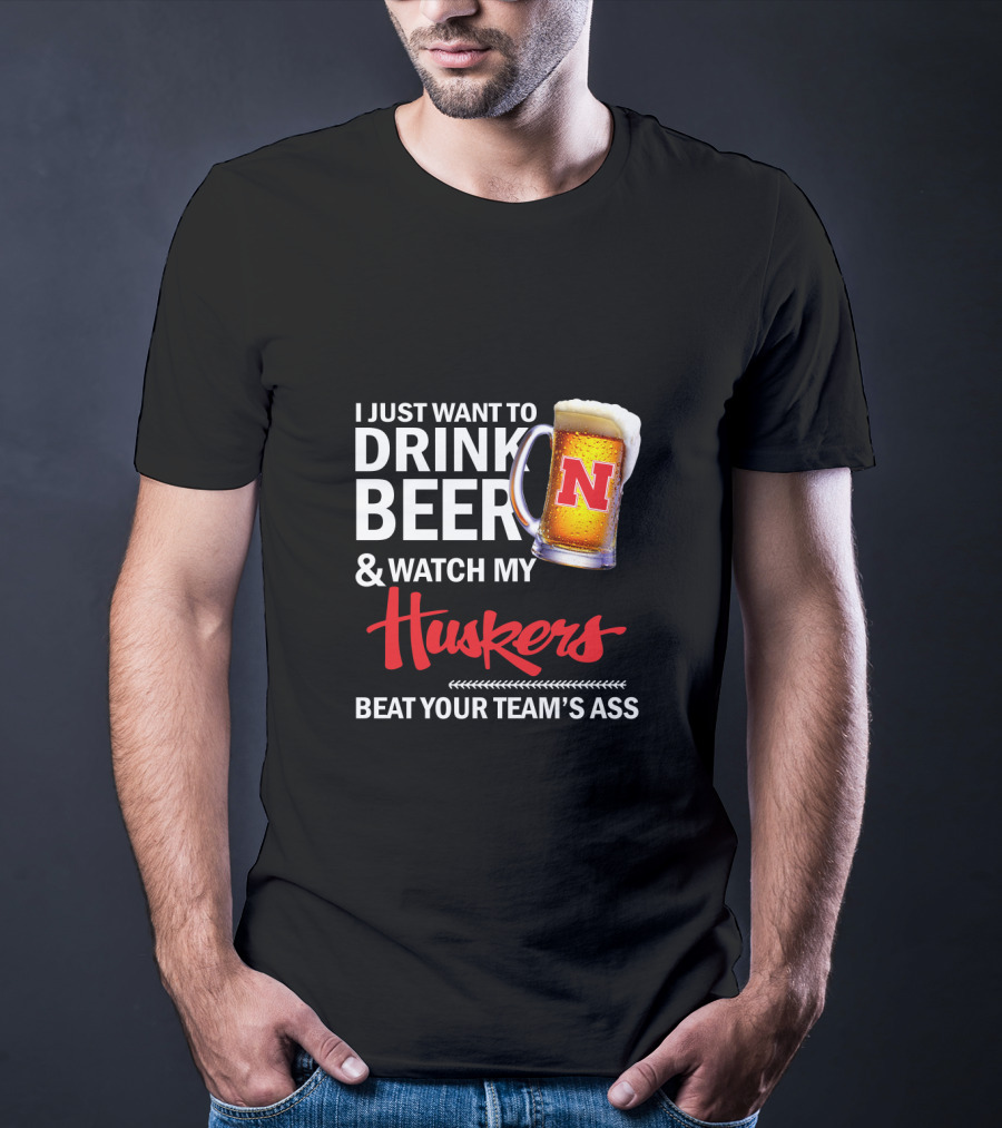 I Just Want To Drink Beer And Watch My Huskers Beat Your Team's Ass T-Shirt