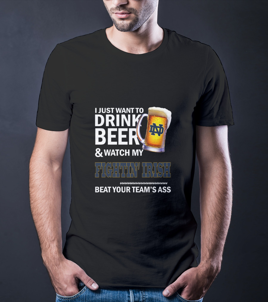 I Just Want To Drink Beer & Watch My Fightin' Irish Beat Your Team's Ass Nd T-Shirt