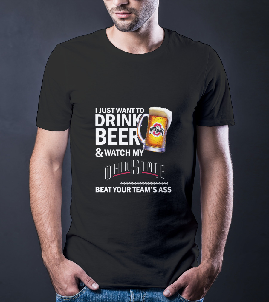 I Just Want To Drink Beer And Watch My Ohio State Beat Your Team's Ass T-Shirt