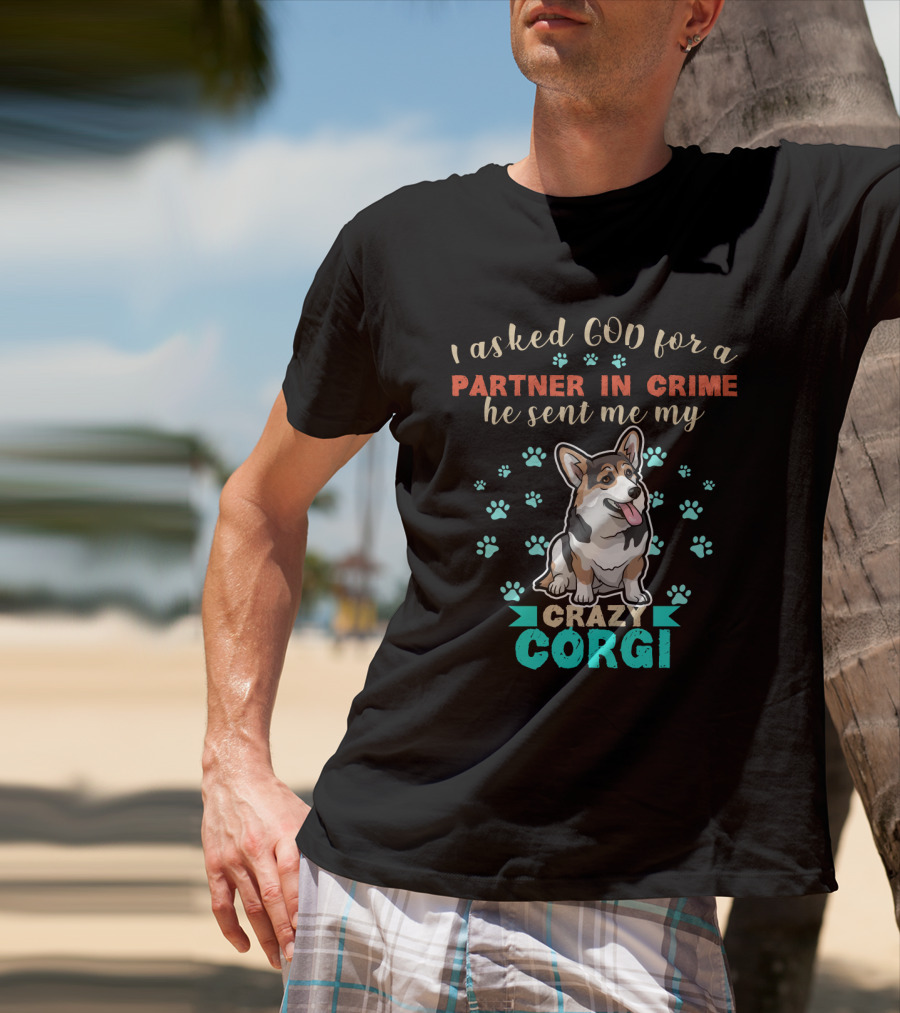 I Asked God For A Partner In Crime He Sent Me My Crazy Corgi T-Shirt