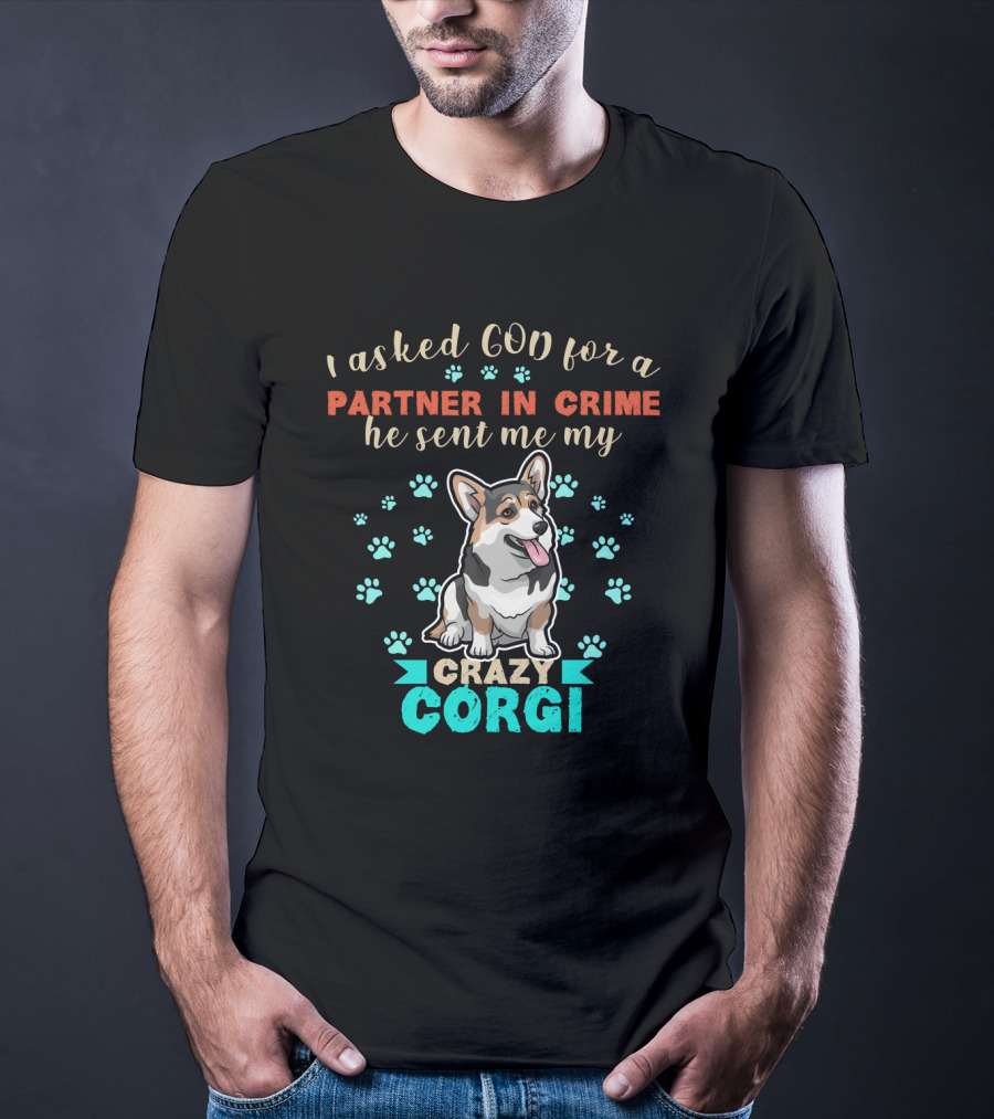 I Asked God For A Partner In Crime He Sent Me My Crazy Corgi T-Shirt
