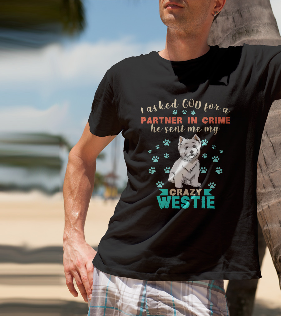 I Asked God For A Partner In Crime He Sent Me My Crazy Westie T-Shirt