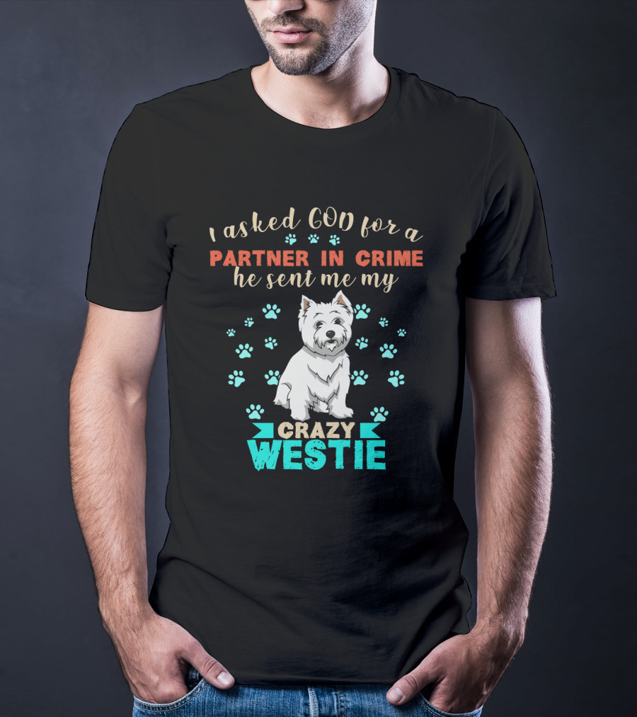 I Asked God For A Partner In Crime He Sent Me My Crazy Westie T-Shirt