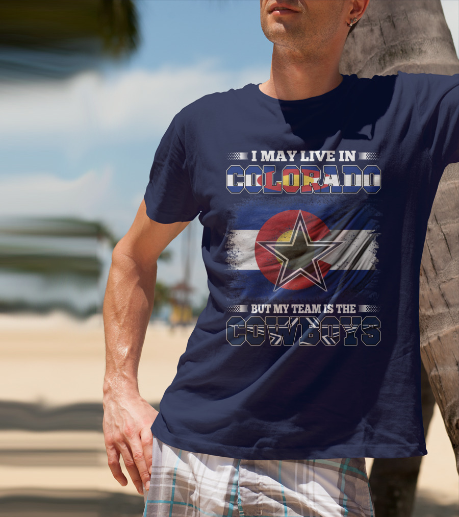 I May Live In Colorado But My Team Is The Cowboys T-Shirt