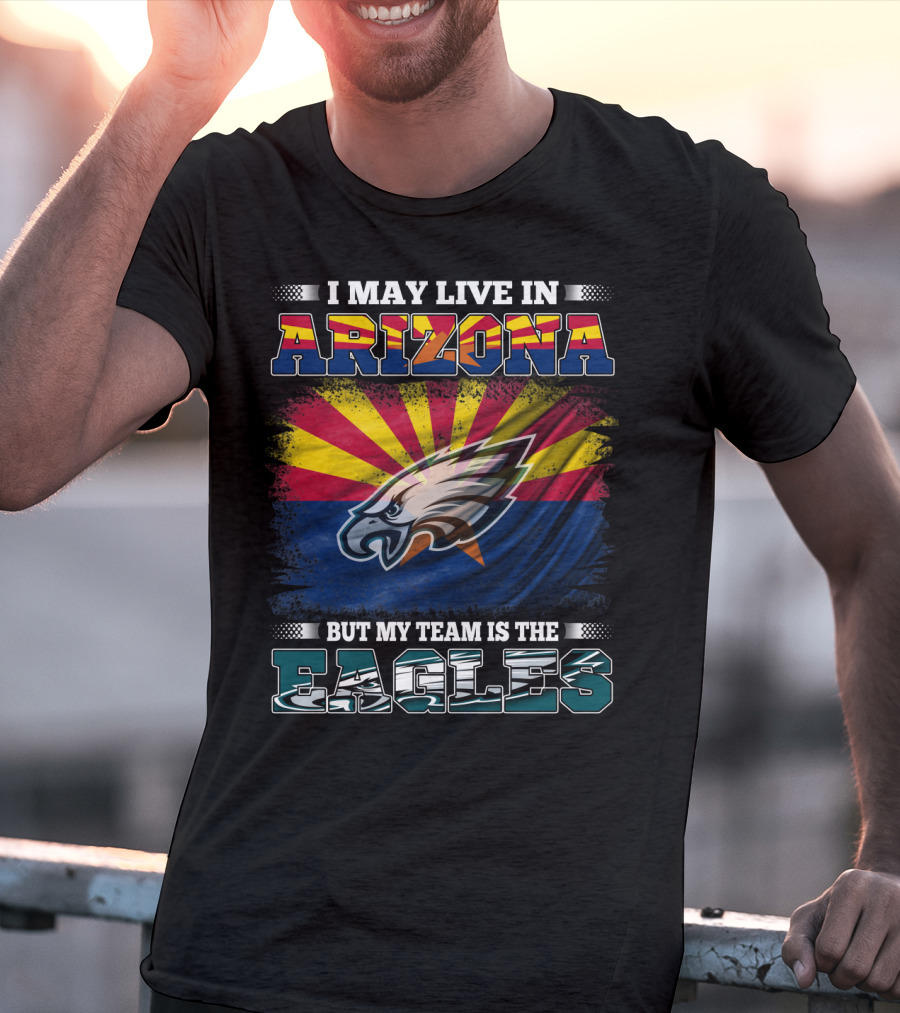 I May Live In Arizona But My Team Is The Eagles T-Shirt