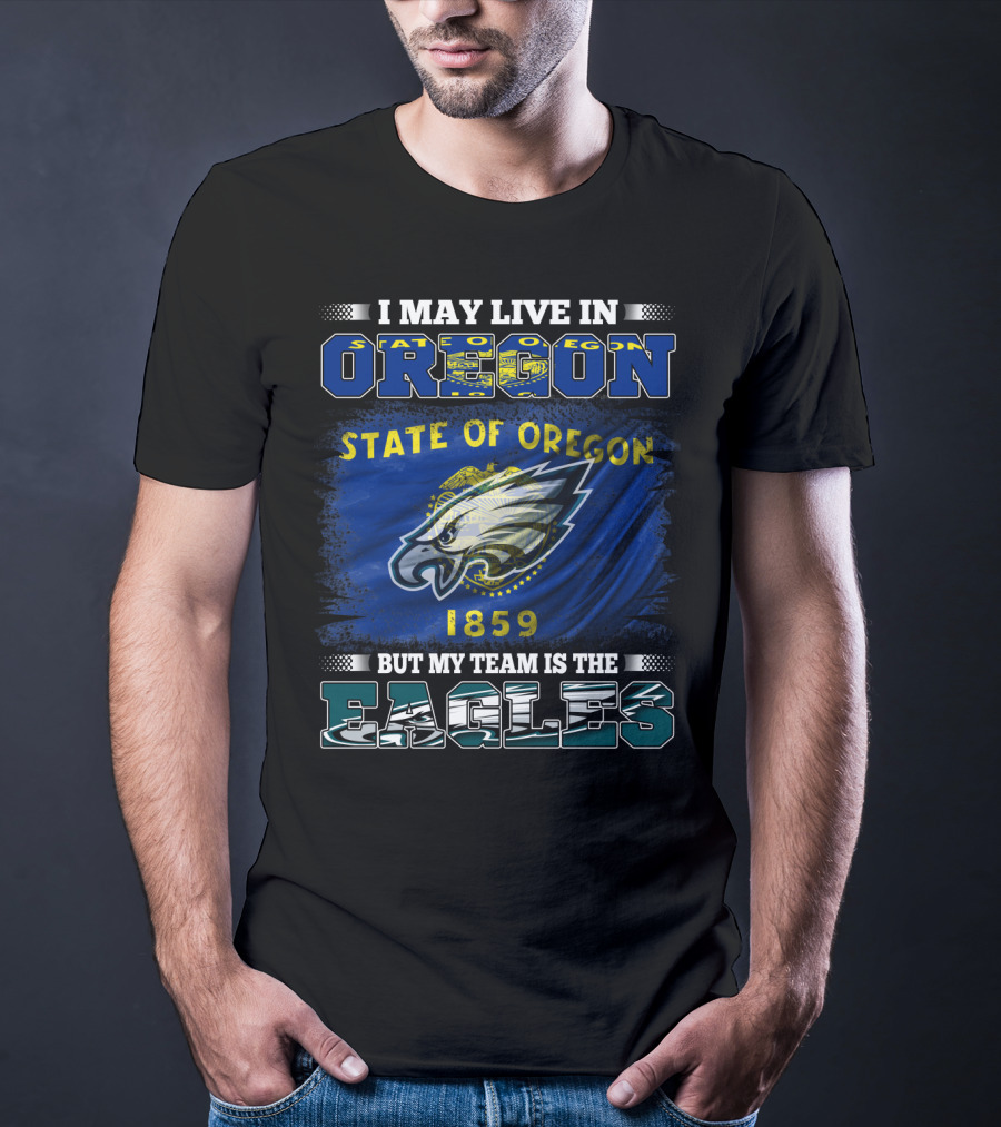 I May Live In Oregon State Of Oregon 1859 But My Team Is The Eagles T-Shirt