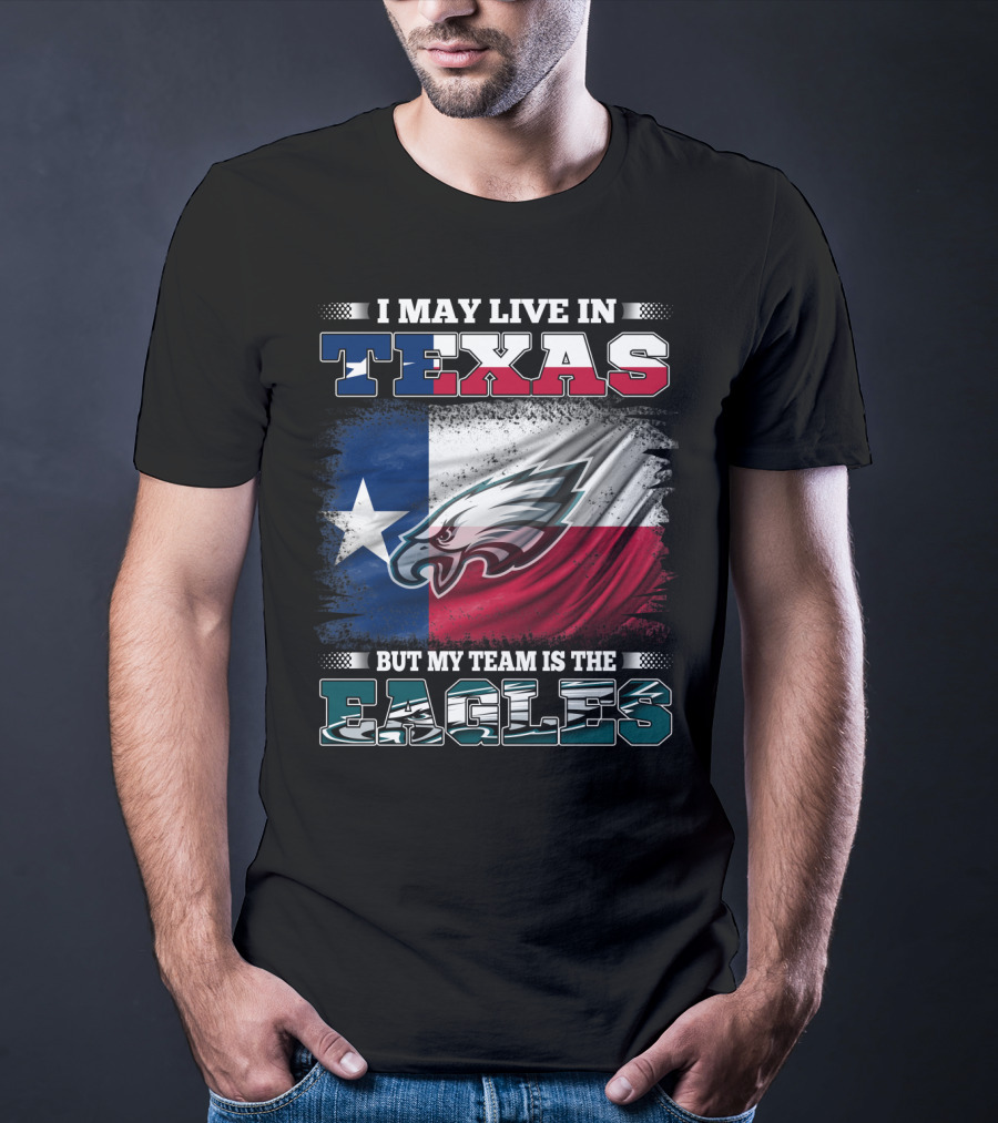I May Live In Texas But My Team Is The Eagles T-Shirt