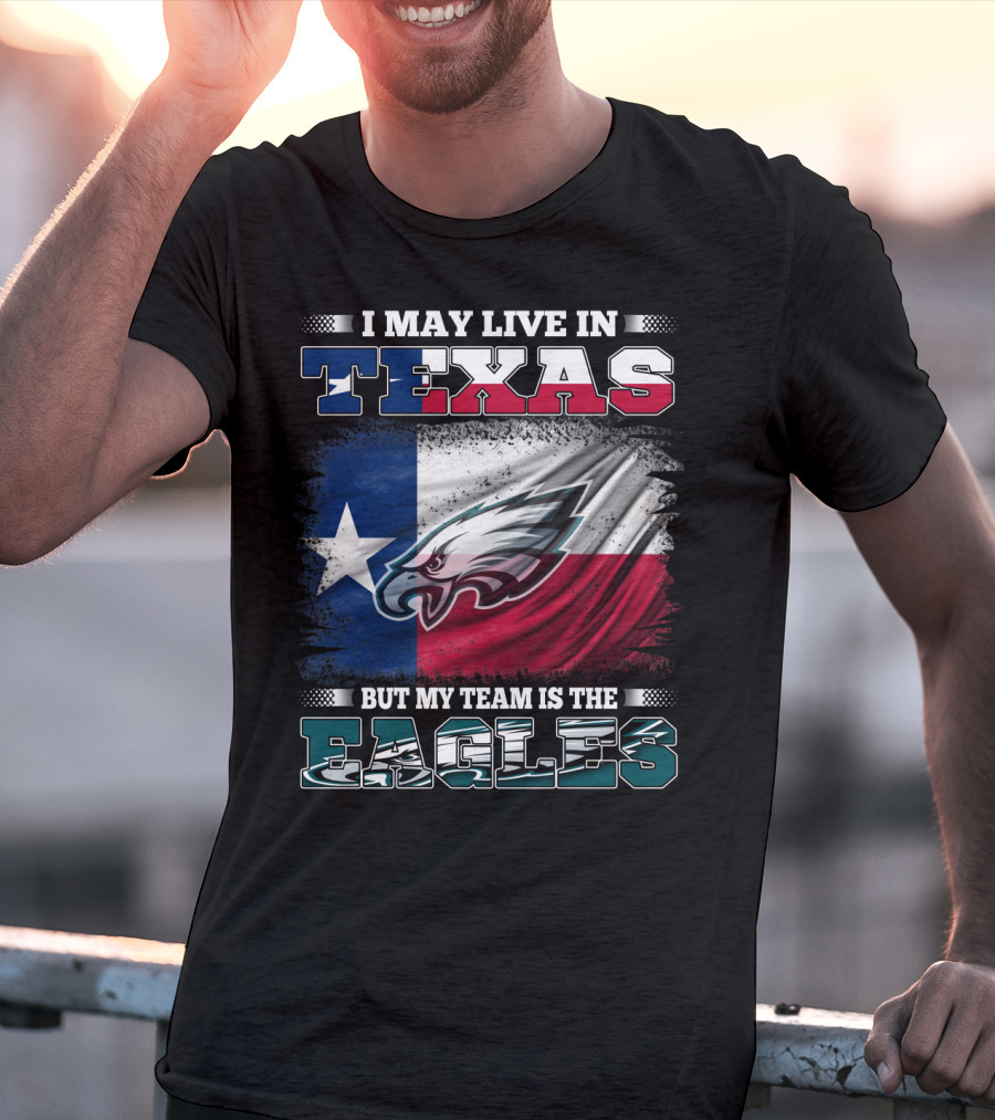I May Live In Texas But My Team Is The Eagles T-Shirt