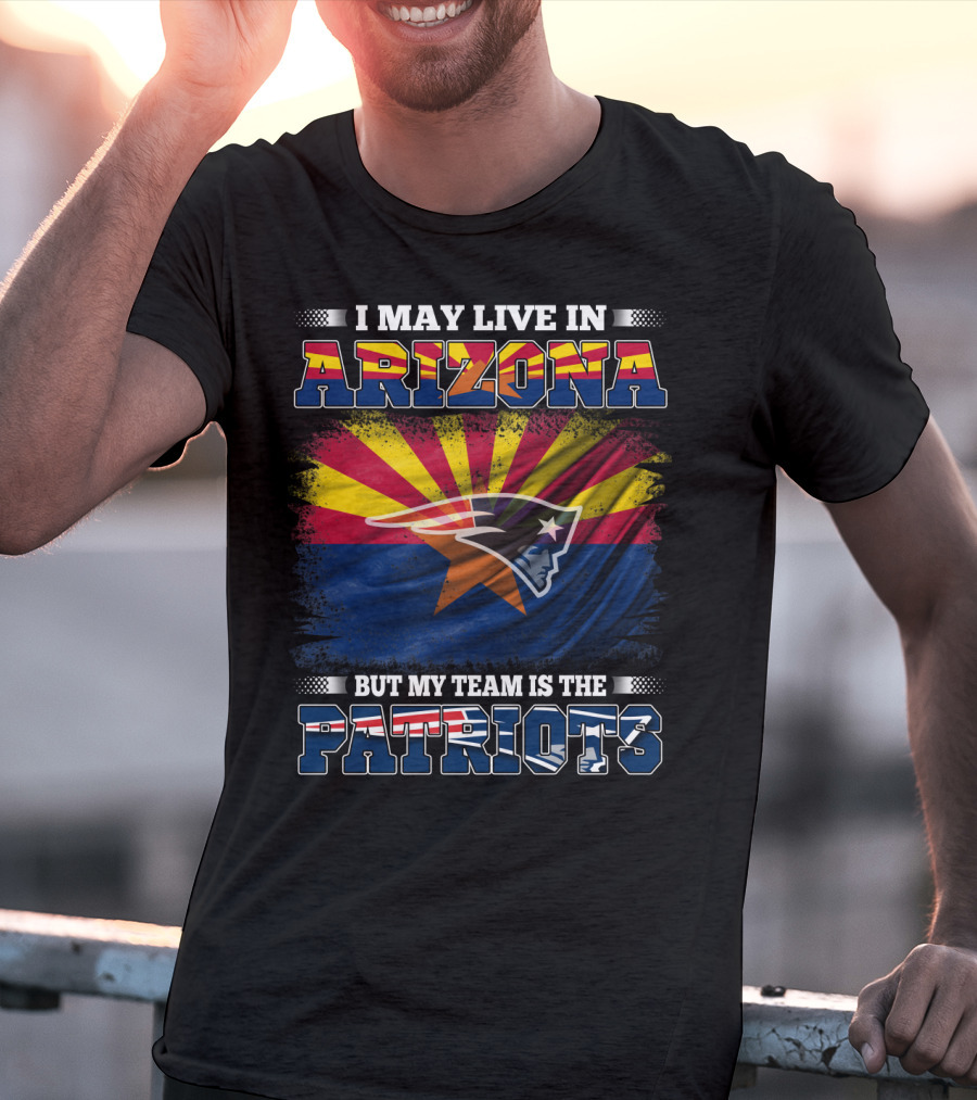 I May Live In Arizona But My Team Is The Patriots Arizona Flag Patriots T-Shirt
