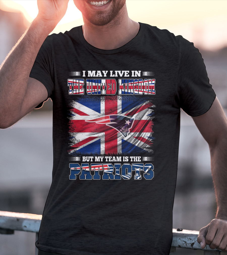 I May Live In The United Kingdom But My Team Is The Patriots T-Shirt