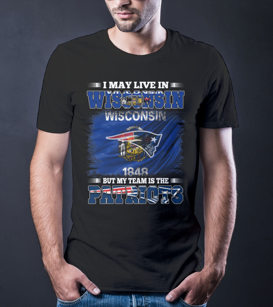I May Live In Wisconsin But My Team Is The Patriots 1848 Wisconsin Flag T-Shirt