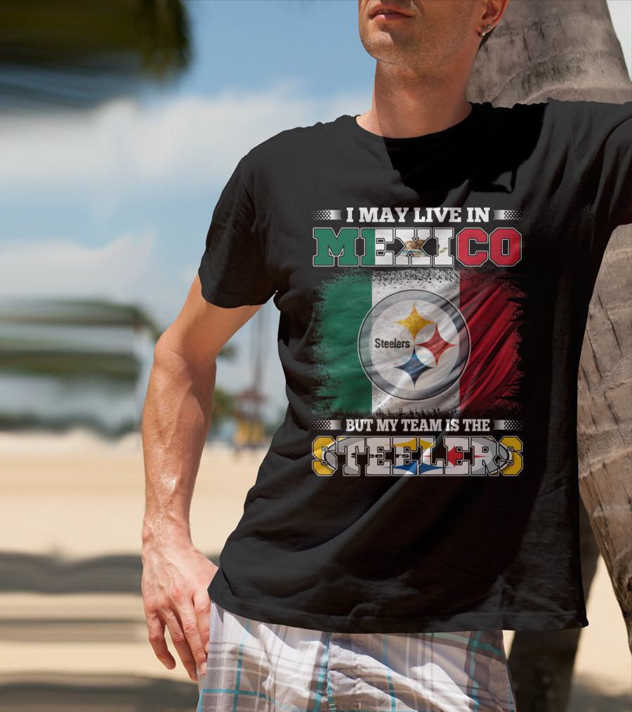 I May Live In Mexico But My Team Is The Steelers Mexican Flag Steelers T-Shirt